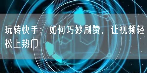 玩转快手：如何巧妙刷赞，让视频轻松上热门