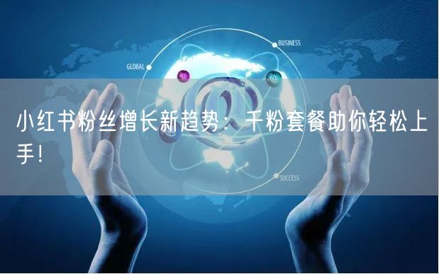 小红书粉丝增长新趋势：千粉套餐助你轻松上手！