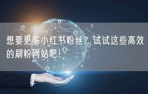 想要更多小红书粉丝？试试这些高效的刷粉网站吧！