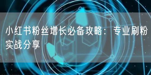 小红书粉丝增长必备攻略：专业刷粉实战分享