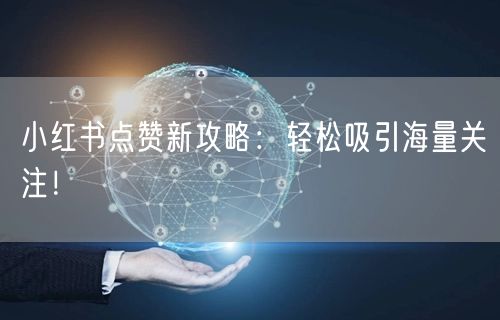 小红书点赞新攻略：轻松吸引海量关注！