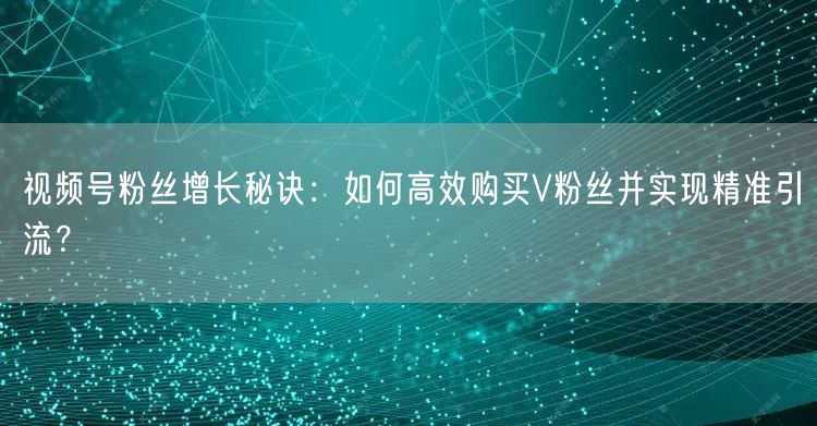 视频号粉丝增长秘诀：如何高效购买V粉丝并实现精准引流？