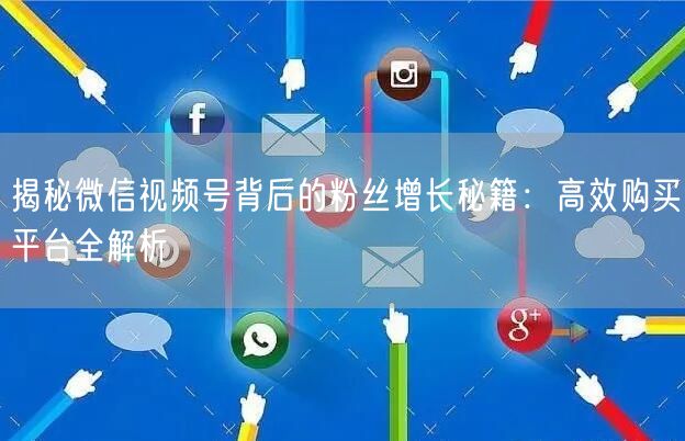揭秘微信视频号背后的粉丝增长秘籍：高效购买平台全解析