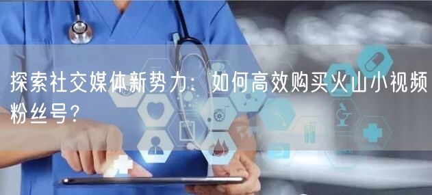 探索社交媒体新势力：如何高效购买火山小视频粉丝号？