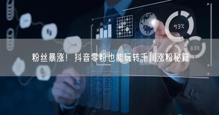 粉丝暴涨！抖音零粉也能玩转千川涨粉秘籍