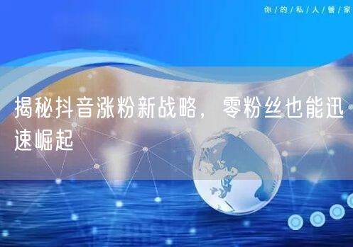 揭秘抖音涨粉新战略，零粉丝也能迅速崛起