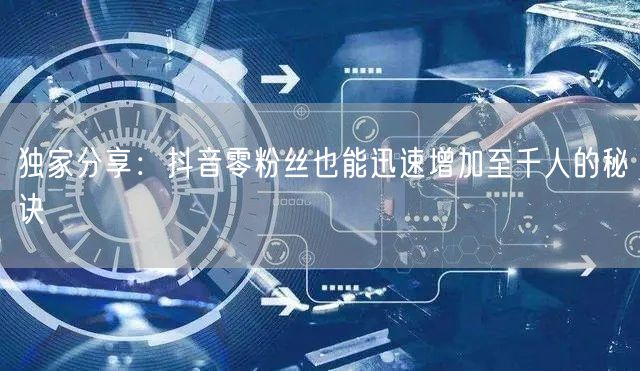 独家分享：抖音零粉丝也能迅速增加至千人的秘诀