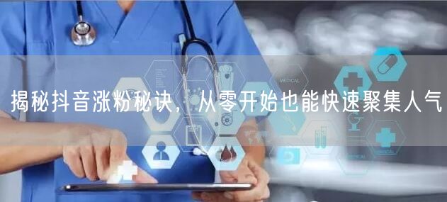 揭秘抖音涨粉秘诀，从零开始也能快速聚集人气