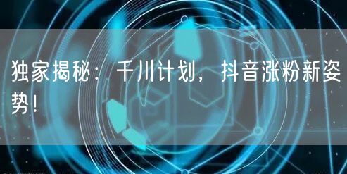 独家揭秘：千川计划，抖音涨粉新姿势！