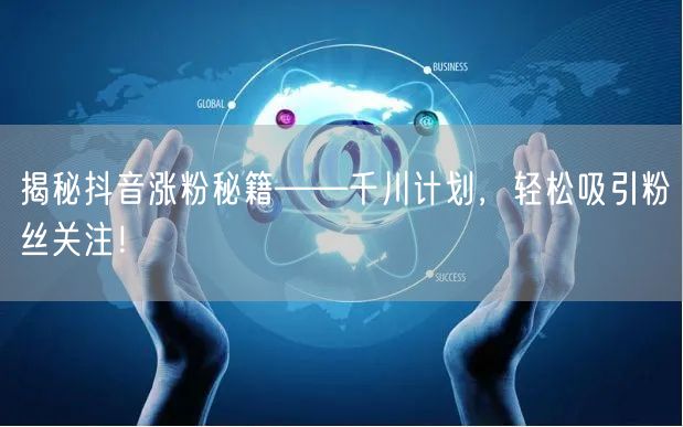 揭秘抖音涨粉秘籍——千川计划，轻松吸引粉丝关注！