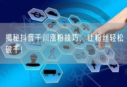 揭秘抖音千川涨粉技巧，让粉丝轻松破千！
