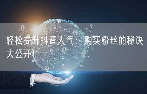 轻松提升抖音人气：购买粉丝的秘诀大公开！