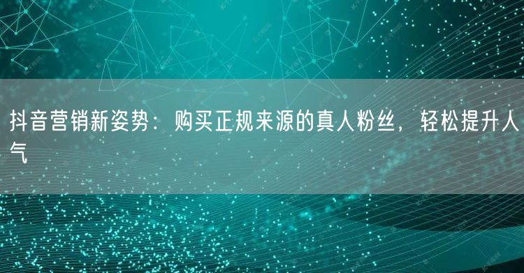 抖音营销新姿势：购买正规来源的真人粉丝，轻松提升人气