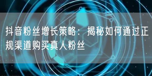 抖音粉丝增长策略：揭秘如何通过正规渠道购买真人粉丝