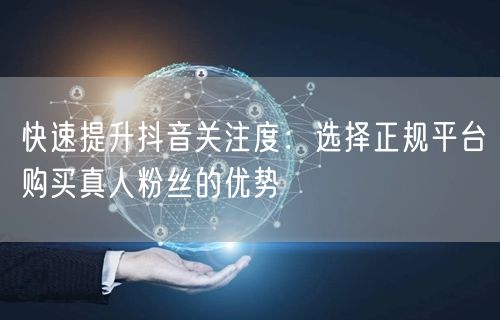 快速提升抖音关注度：选择正规平台购买真人粉丝的优势