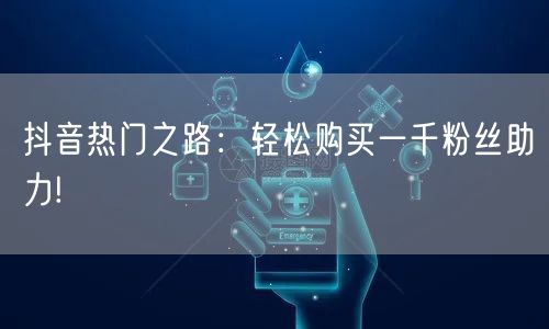抖音热门之路：轻松购买一千粉丝助力!