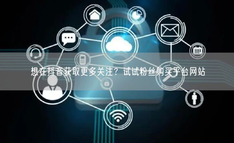 想在抖音获取更多关注？试试粉丝购买平台网站