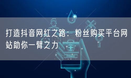 打造抖音网红之路：粉丝购买平台网站助你一臂之力