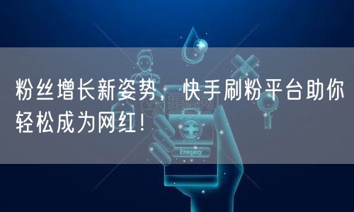粉丝增长新姿势，快手刷粉平台助你轻松成为网红！
