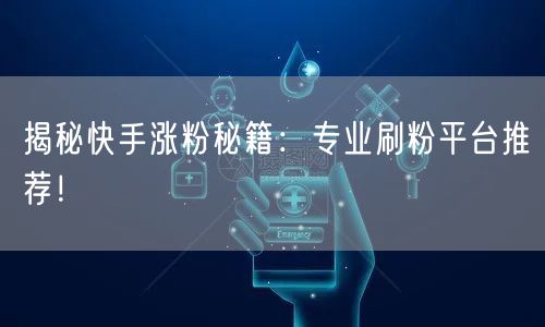 揭秘快手涨粉秘籍：专业刷粉平台推荐！