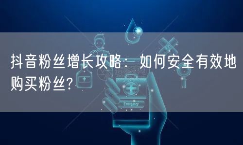 抖音粉丝增长攻略：如何安全有效地购买粉丝?