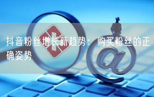 抖音粉丝增长新趋势：购买粉丝的正确姿势