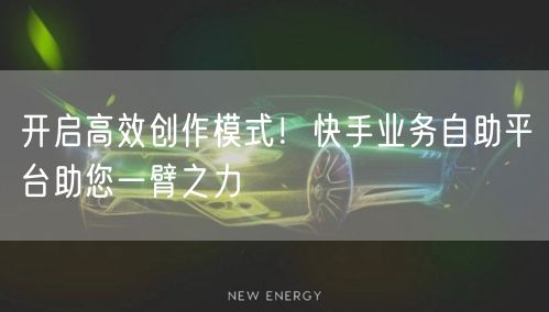 开启高效创作模式！快手业务自助平台助您一臂之力
