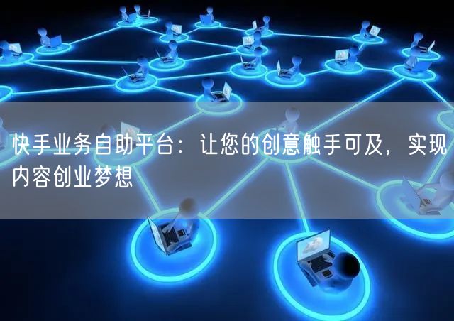 快手业务自助平台：让您的创意触手可及，实现内容创业梦想