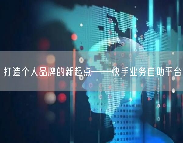 打造个人品牌的新起点——快手业务自助平台