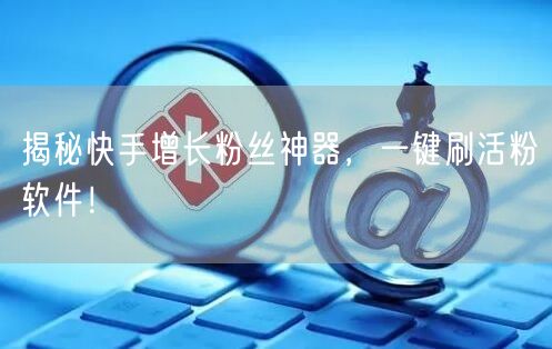 揭秘快手增长粉丝神器，一键刷活粉软件！