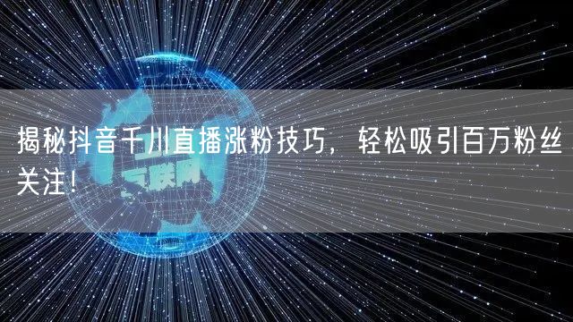揭秘抖音千川直播涨粉技巧，轻松吸引百万粉丝关注！