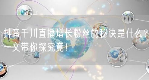 抖音千川直播增长粉丝的秘诀是什么？一文带你探究竟！