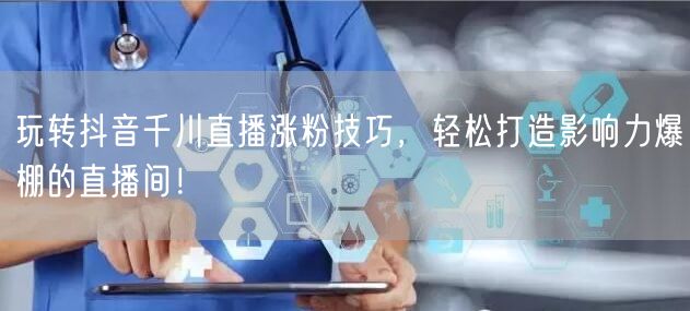 玩转抖音千川直播涨粉技巧，轻松打造影响力爆棚的直播间！