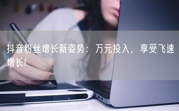 抖音粉丝增长新姿势：万元投入，享受飞速增长!