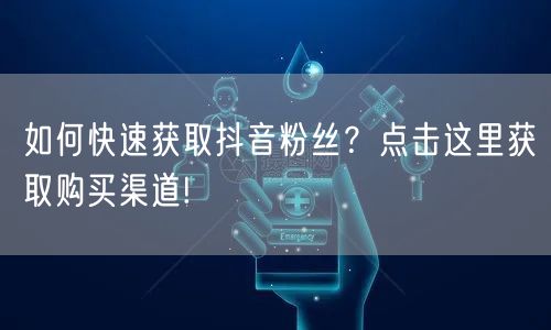 如何快速获取抖音粉丝？点击这里获取购买渠道!