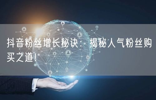 抖音粉丝增长秘诀：揭秘人气粉丝购买之道！
