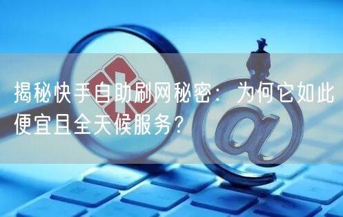 揭秘快手自助刷网秘密：为何它如此便宜且全天候服务？