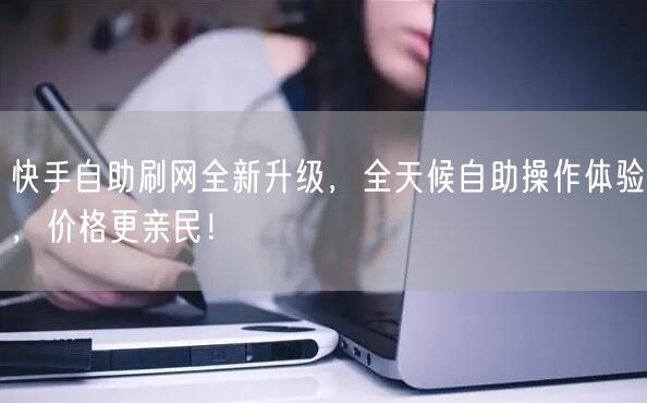 快手自助刷网全新升级，全天候自助操作体验，价格更亲民！