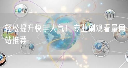 轻松提升快手人气！专业刷观看量网站推荐