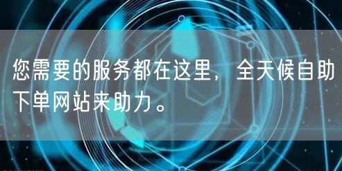 您需要的服务都在这里，全天候自助下单网站来助力。