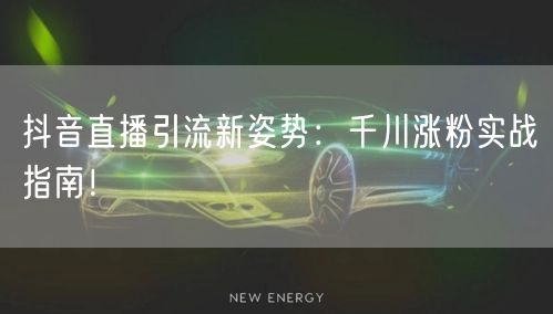 抖音直播引流新姿势：千川涨粉实战指南！