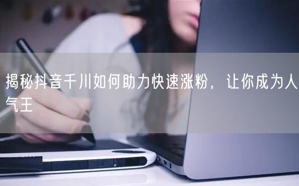 揭秘抖音千川如何助力快速涨粉，让你成为人气王