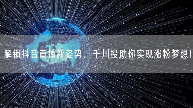 解锁抖音直播新姿势，千川投助你实现涨粉梦想！