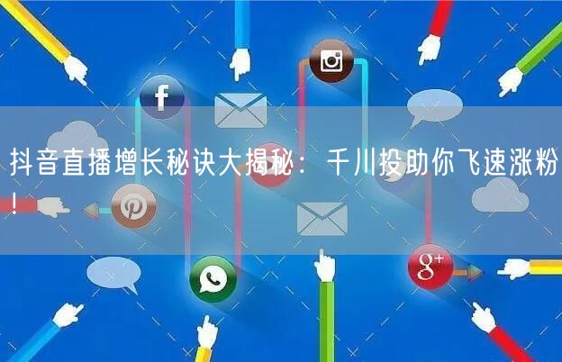 抖音直播增长秘诀大揭秘：千川投助你飞速涨粉！