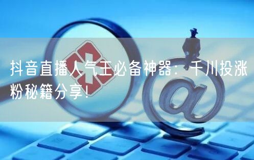 抖音直播人气王必备神器：千川投涨粉秘籍分享！