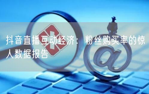抖音直播互动经济：粉丝购买率的惊人数据报告