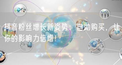 抖音粉丝增长新姿势：自助购买，让你的影响力倍增！