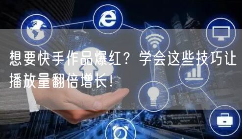 想要快手作品爆红？学会这些技巧让播放量翻倍增长！