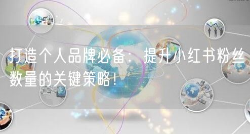 打造个人品牌必备：提升小红书粉丝数量的关键策略！