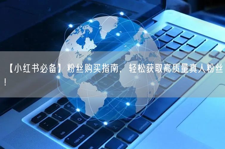 【小红书必备】粉丝购买指南，轻松获取高质量真人粉丝!